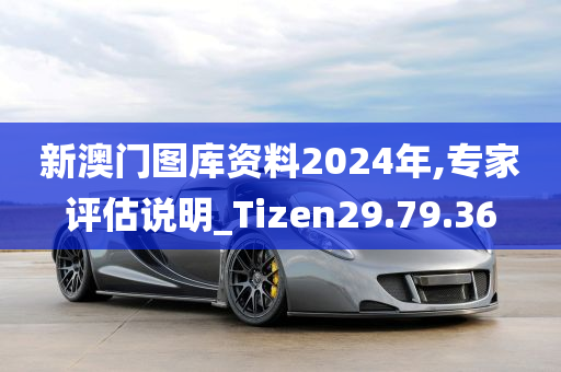 新澳门图库资料2024年,专家评估说明_Tizen29.79.36