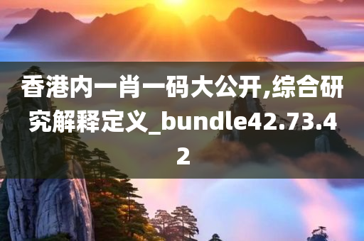 香港内一肖一码大公开,综合研究解释定义_bundle42.73.42