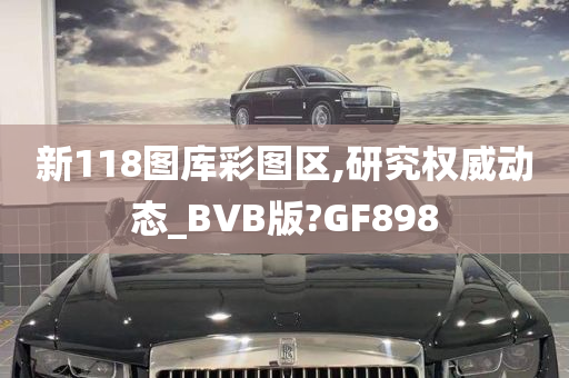 新118图库彩图区,研究权威动态_BVB版?GF898