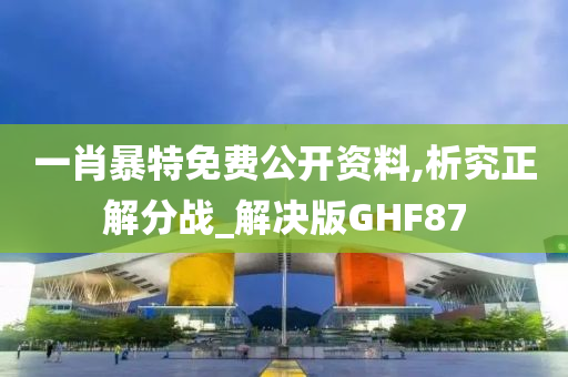 一肖暴特免费公开资料,析究正解分战_解决版GHF87