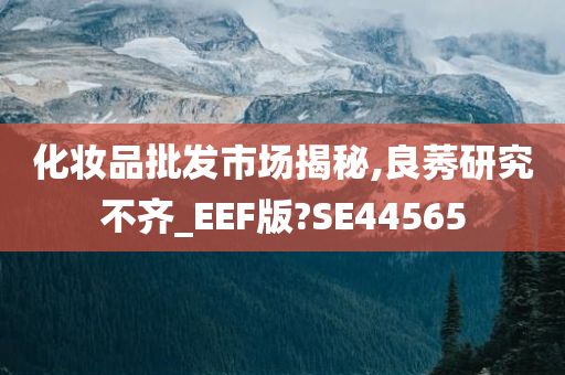 化妆品批发市场揭秘,良莠研究不齐_EEF版?SE44565