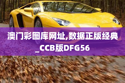 澳门彩图库网址,数据正版经典_CCB版DFG56