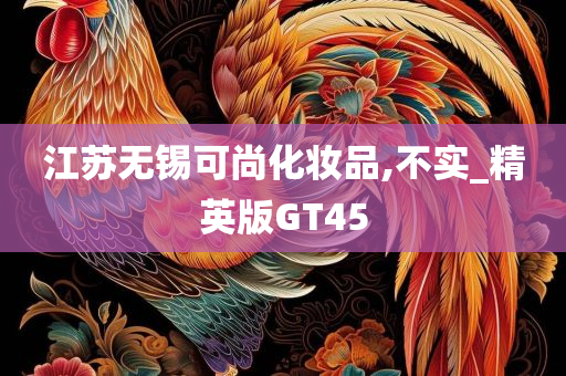 江苏无锡可尚化妆品,不实_精英版GT45