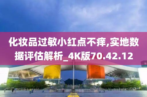 化妆品过敏小红点不痒,实地数据评估解析_4K版70.42.12