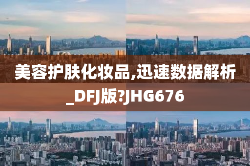 美容护肤化妆品,迅速数据解析_DFJ版?JHG676