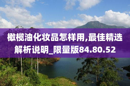 橄榄油化妆品怎样用,最佳精选解析说明_限量版84.80.52