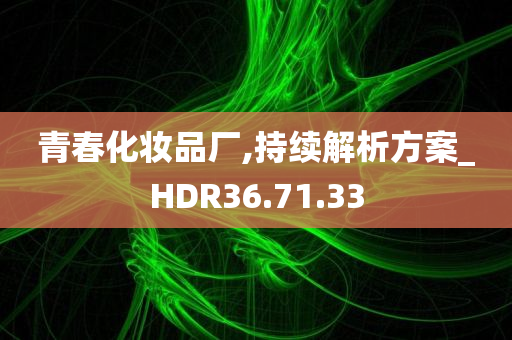 青春化妆品厂,持续解析方案_HDR36.71.33