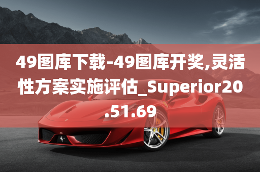 49图库下载-49图库开奖,灵活性方案实施评估_Superior20.51.69