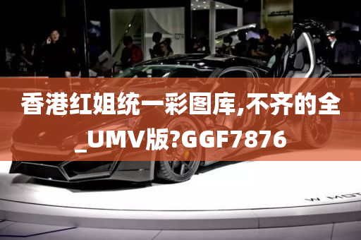 香港红姐统一彩图库,不齐的全_UMV版?GGF7876