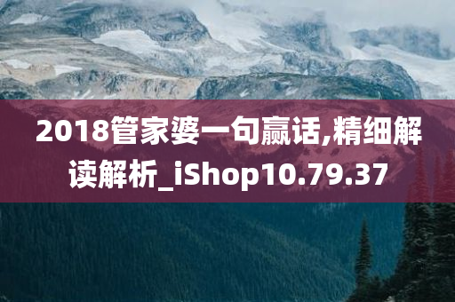 2018管家婆一句赢话,精细解读解析_iShop10.79.37