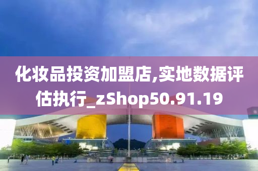 化妆品投资加盟店,实地数据评估执行_zShop50.91.19