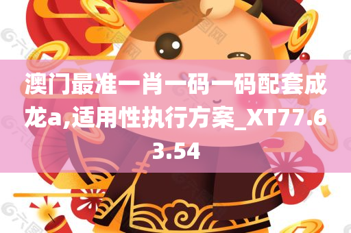 澳门最准一肖一码一码配套成龙a,适用性执行方案_XT77.63.54