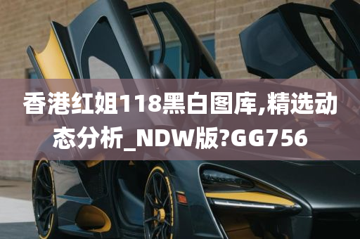 香港红姐118黑白图库,精选动态分析_NDW版?GG756