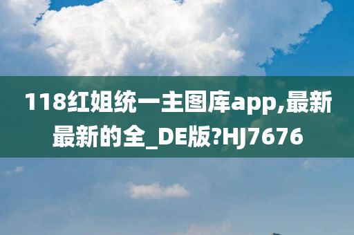 118红姐统一主图库app,最新最新的全_DE版?HJ7676