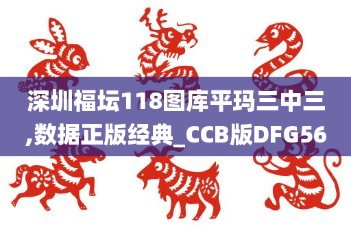 深圳福坛118图库平玛三中三,数据正版经典_CCB版DFG56