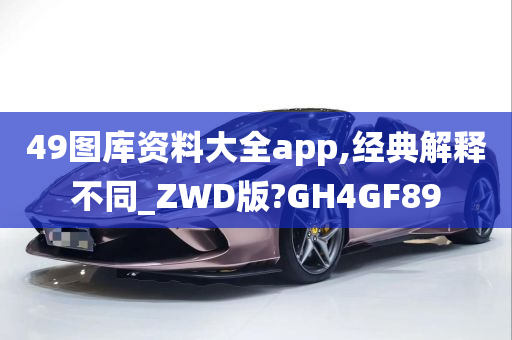 49图库资料大全app,经典解释不同_ZWD版?GH4GF89