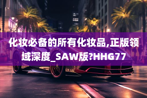 化妆必备的所有化妆品,正版领域深度_SAW版?HHG77