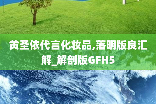 黄圣依代言化妆品,落明版良汇解_解剖版GFH5