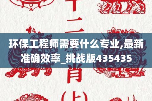 环保工程师需要什么专业,最新准确效率_挑战版435435