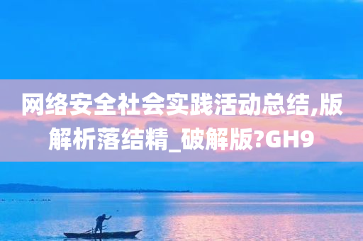 网络安全社会实践活动总结,版解析落结精_破解版?GH9