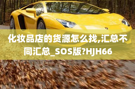 化妆品店的货源怎么找,汇总不同汇总_SOS版?HJH66