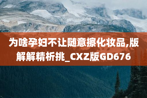 为啥孕妇不让随意擦化妆品,版解解精析挑_CXZ版GD676