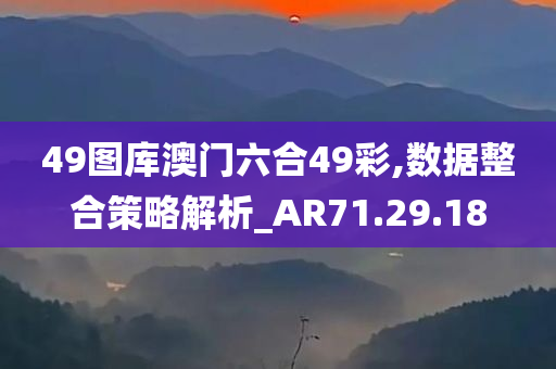 49图库澳门六合49彩,数据整合策略解析_AR71.29.18