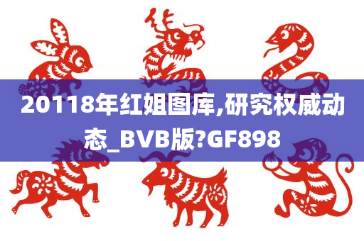 20118年红姐图库,研究权威动态_BVB版?GF898