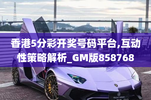 香港5分彩开奖号码平台,互动性策略解析_GM版858768