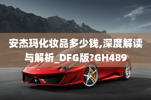 安杰玛化妆品多少钱,深度解读与解析_DFG版?GH489