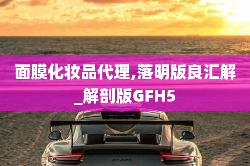 面膜化妆品代理,落明版良汇解_解剖版GFH5