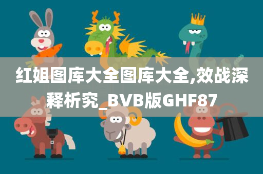 红姐图库大全图库大全,效战深释析究_BVB版GHF87