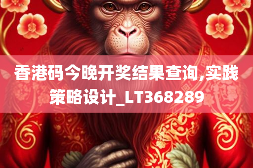 香港码今晚开奖结果查询,实践策略设计_LT368289