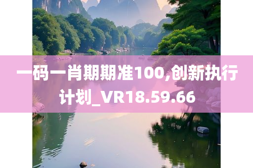 一码一肖期期准100,创新执行计划_VR18.59.66