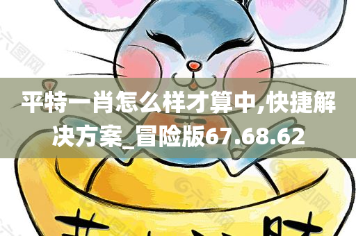 平特一肖怎么样才算中,快捷解决方案_冒险版67.68.62