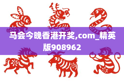 马会今晚香港开奖,com_精英版908962