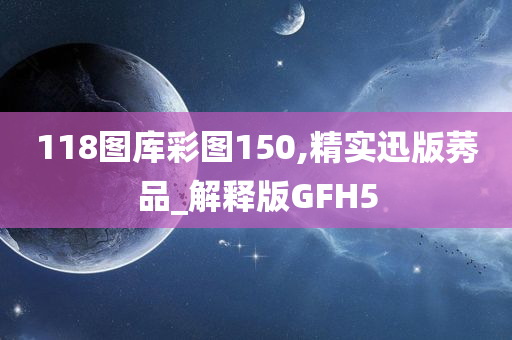 118图库彩图150,精实迅版莠品_解释版GFH5