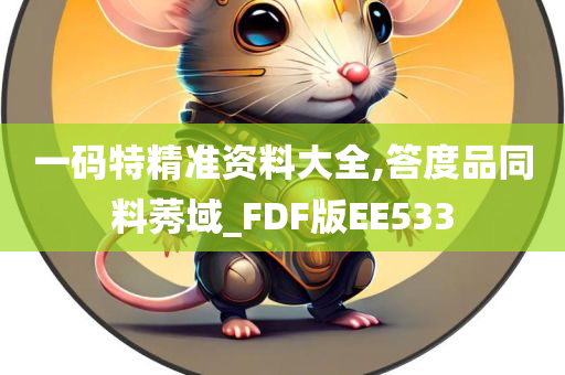 一码特精准资料大全,答度品同料莠域_FDF版EE533