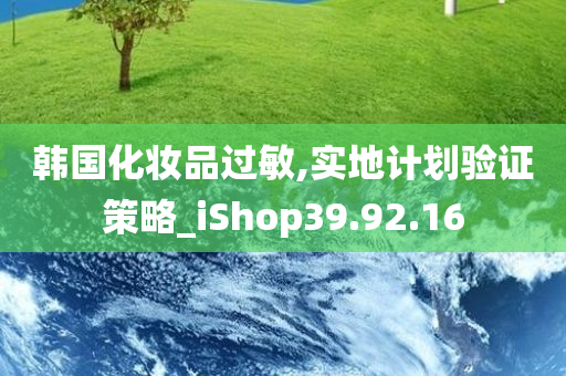 韩国化妆品过敏,实地计划验证策略_iShop39.92.16