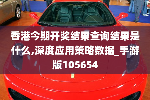 香港今期开奖结果查询结果是什么,深度应用策略数据_手游版105654