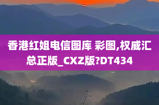 香港红姐电信图库 彩图,权威汇总正版_CXZ版?DT434