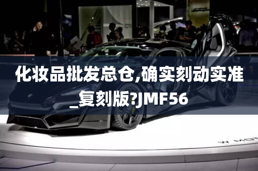 化妆品批发总仓,确实刻动实准_复刻版?JMF56