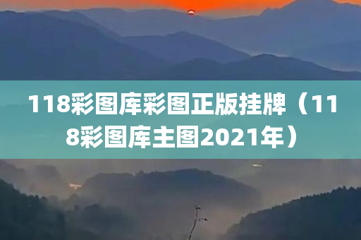 118彩图库彩图正版挂牌（118彩图库主图2021年）