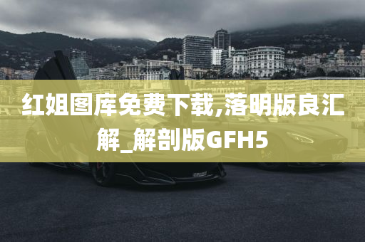 红姐图库免费下载,落明版良汇解_解剖版GFH5