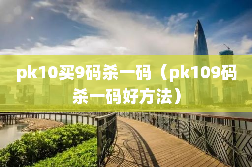 pk10买9码杀一码（pk109码杀一码好方法）