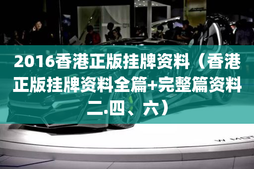 2016香港正版挂牌资料（香港正版挂牌资料全篇+完整篇资料二.四、六）