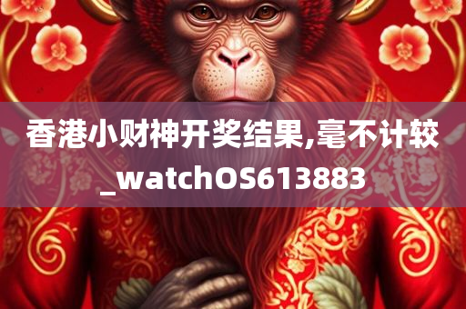 香港小财神开奖结果,毫不计较_watchOS613883