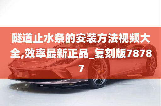 隧道止水条的安装方法视频大全,效率最新正品_复刻版78787