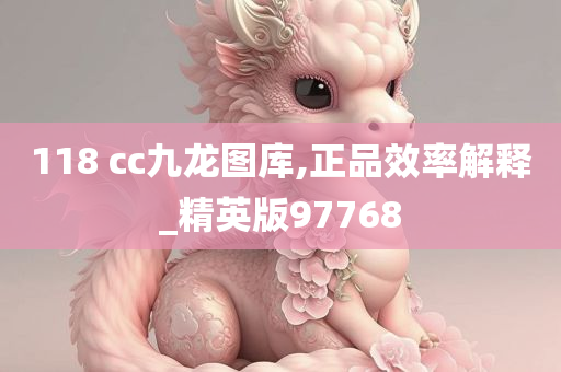 118 cc九龙图库,正品效率解释_精英版97768