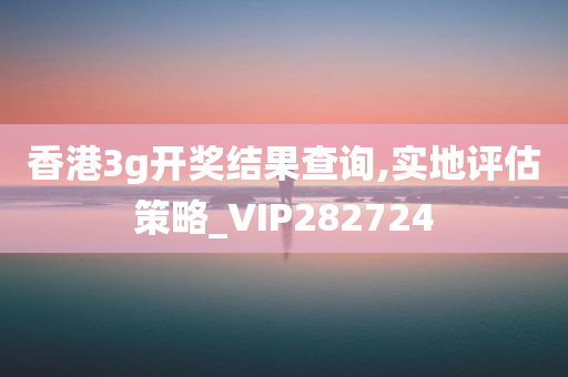 香港3g开奖结果查询,实地评估策略_VIP282724